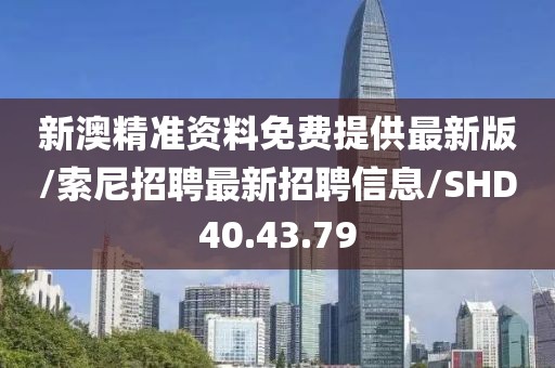 新澳精准资料免费提供最新版/索尼招聘最新招聘信息/SHD40.43.79