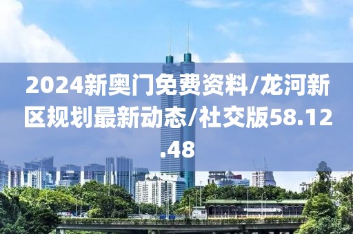 2024新奥门免费资料/龙河新区规划最新动态/社交版58.12.48