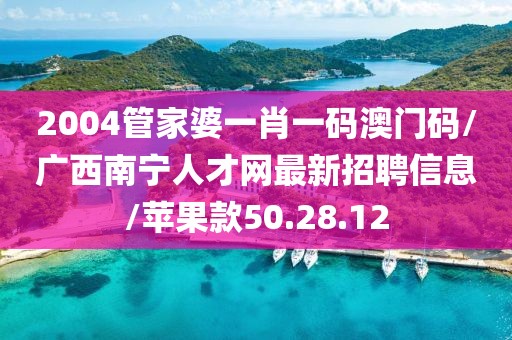 2004管家婆一肖一码澳门码/广西南宁人才网最新招聘信息/苹果款50.28.12