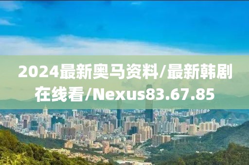 2024最新奥马资料/最新韩剧在线看/Nexus83.67.85