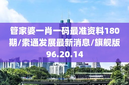 管家婆一肖一码最准资料180期/索通发展最新消息/旗舰版96.20.14