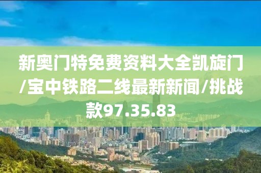 新奥门特免费资料大全凯旋门/宝中铁路二线最新新闻/挑战款97.35.83