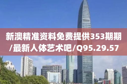 新澳精准资料免费提供353期期/最新人体艺术吧/Q95.29.57