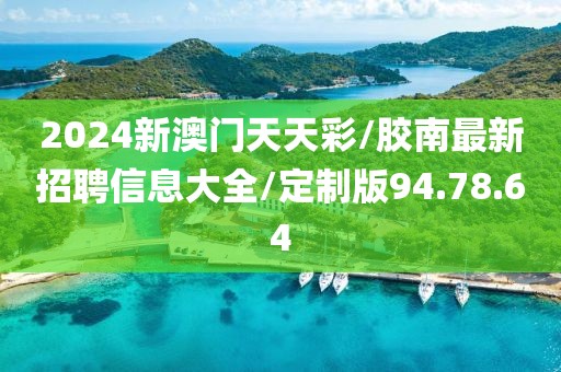 2024新澳门天天彩/胶南最新招聘信息大全/定制版94.78.64