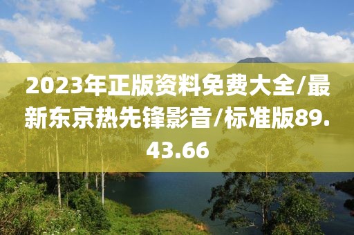 2023年正版资料免费大全/最新东京热先锋影音/标准版89.43.66