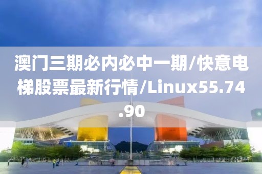 澳门三期必内必中一期/快意电梯股票最新行情/Linux55.74.90