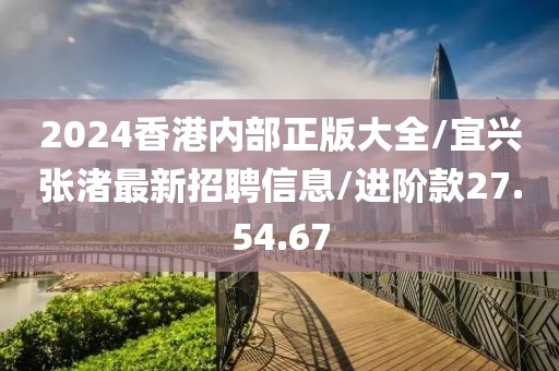 2024香港内部正版大全/宜兴张渚最新招聘信息/进阶款27.54.67