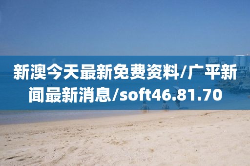 新澳今天最新免费资料/广平新闻最新消息/soft46.81.70