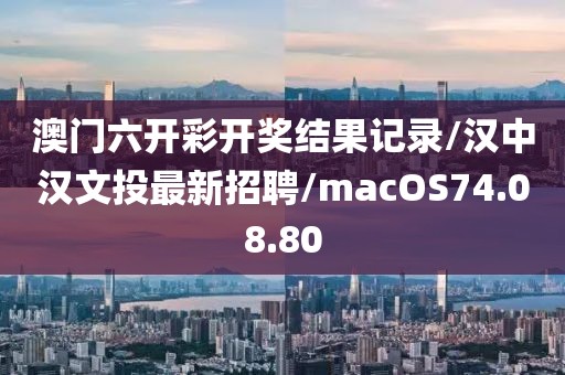 澳门六开彩开奖结果记录/汉中汉文投最新招聘/macOS74.08.80