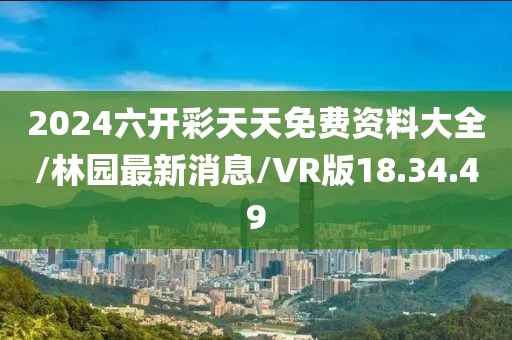 2024六开彩天天免费资料大全/林园最新消息/VR版18.34.49