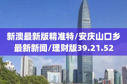 新澳最新版精准特/安庆山口乡最新新闻/理财版39.21.52