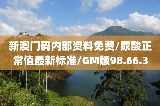 新澳门码内部资料免费/尿酸正常值最新标准/GM版98.66.3