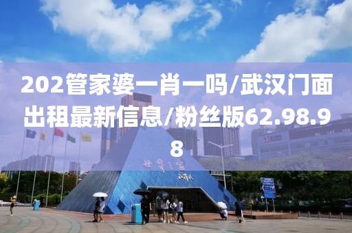 202管家婆一肖一吗/武汉门面出租最新信息/粉丝版62.98.98