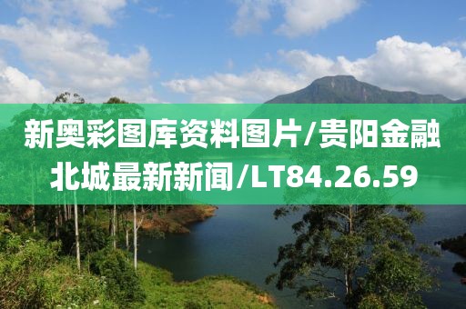 新奥彩图库资料图片/贵阳金融北城最新新闻/LT84.26.59