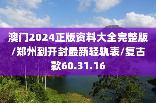 澳门2024正版资料大全完整版/郑州到开封最新轻轨表/复古款60.31.16