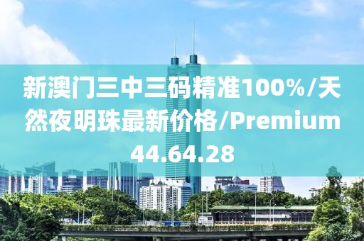 新澳门三中三码精准100%/天然夜明珠最新价格/Premium44.64.28