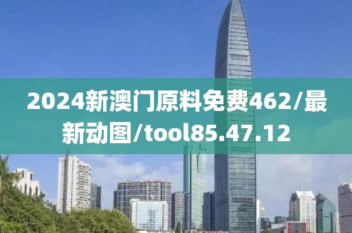 2024新澳门原料免费462/最新动图/tool85.47.12