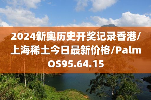 2024新奥历史开奖记录香港/上海稀土今日最新价格/PalmOS95.64.15