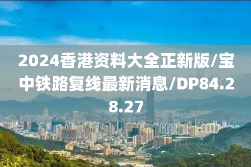 2024香港资料大全正新版/宝中铁路复线最新消息/DP84.28.27