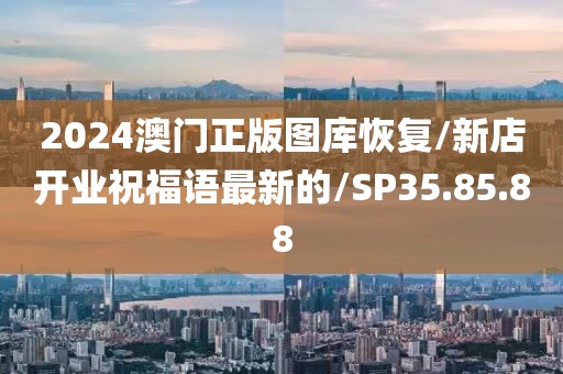 2024澳门正版图库恢复/新店开业祝福语最新的/SP35.85.88