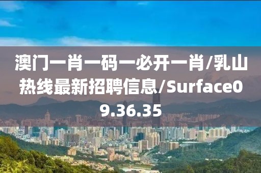 澳门一肖一码一必开一肖/乳山热线最新招聘信息/Surface09.36.35