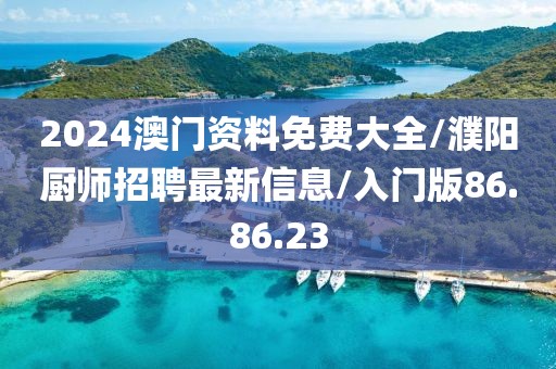 2024澳门资料免费大全/濮阳厨师招聘最新信息/入门版86.86.23