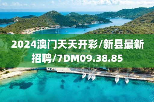 2024澳门天天开彩/新县最新招聘/7DM09.38.85