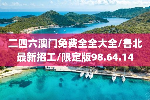 二四六澳门免费全全大全/鲁北最新招工/限定版98.64.14