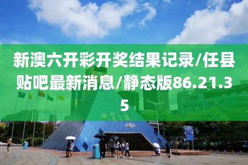 新澳六开彩开奖结果记录/任县贴吧最新消息/静态版86.21.35