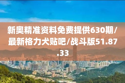 新奥精准资料免费提供630期/最新格力犬贴吧/战斗版51.87.33