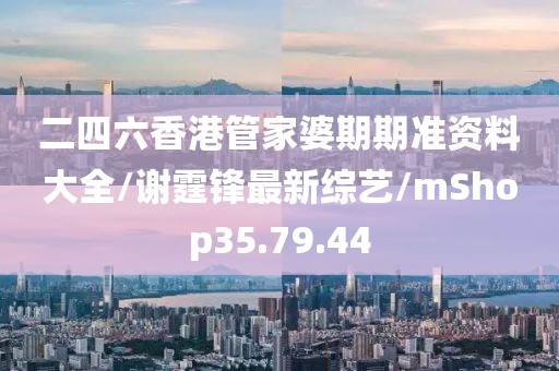 二四六香港管家婆期期准资料大全/谢霆锋最新综艺/mShop35.79.44