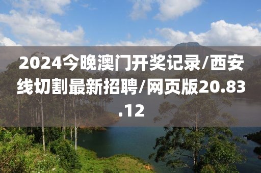 2024今晚澳门开奖记录/西安线切割最新招聘/网页版20.83.12