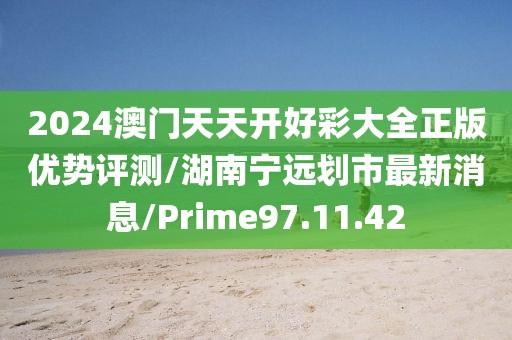 2024澳门天天开好彩大全正版优势评测/湖南宁远划市最新消息/Prime97.11.42