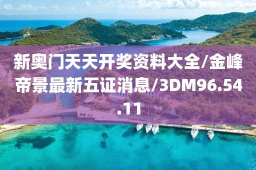 新奥门天天开奖资料大全/金峰帝景最新五证消息/3DM96.54.11