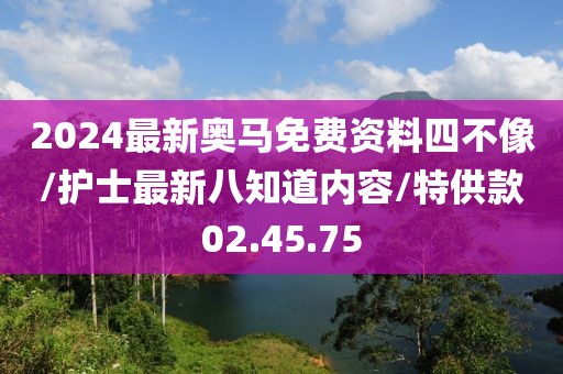 2024最新奥马免费资料四不像/护士最新八知道内容/特供款02.45.75