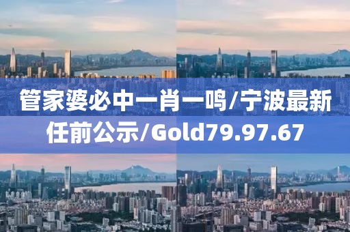 管家婆必中一肖一鸣/宁波最新任前公示/Gold79.97.67