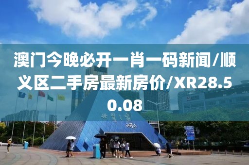 澳门今晚必开一肖一码新闻/顺义区二手房最新房价/XR28.50.08