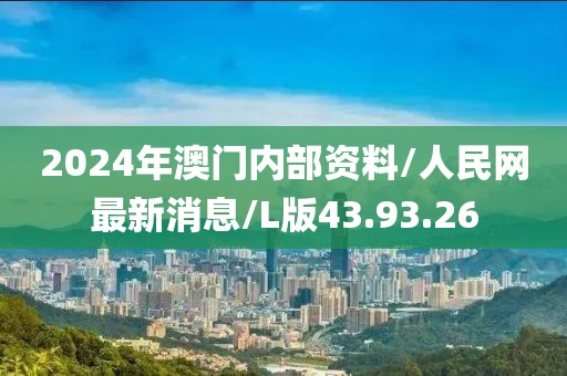 2024年澳门内部资料/人民网最新消息/L版43.93.26