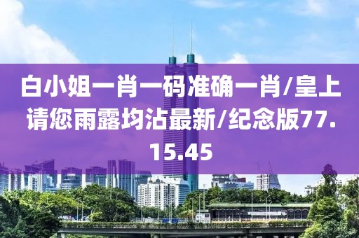 白小姐一肖一码准确一肖/皇上请您雨露均沾最新/纪念版77.15.45