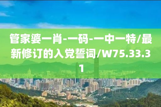 管家婆一肖-一码-一中一特/最新修订的入党誓词/W75.33.31