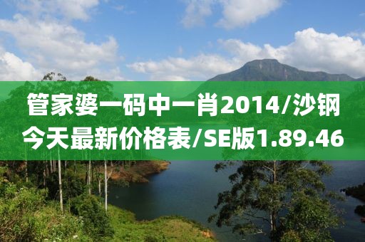 管家婆一码中一肖2014/沙钢今天最新价格表/SE版1.89.46