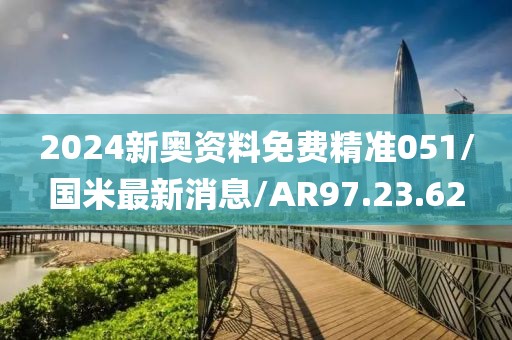 2024新奥资料免费精准051/国米最新消息/AR97.23.62