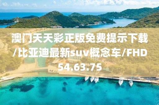 澳门天天彩正版免费提示下载/比亚迪最新suv概念车/FHD54.63.75