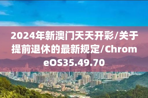 2024年新澳门天天开彩/关于提前退休的最新规定/ChromeOS35.49.70