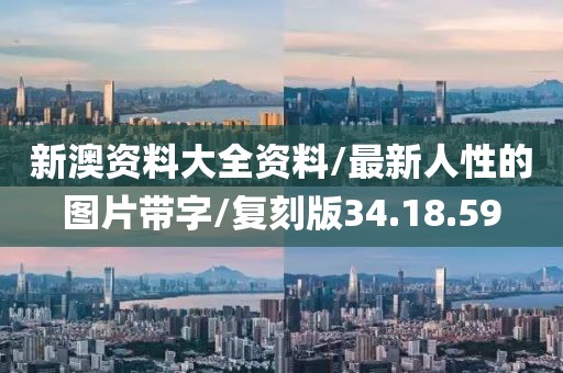 新澳资料大全资料/最新人性的图片带字/复刻版34.18.59