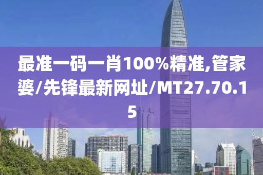 最准一码一肖100%精准,管家婆/先锋最新网址/MT27.70.15