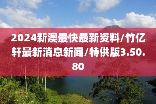 2024新澳最快最新资料/竹亿轩最新消息新闻/特供版3.50.80