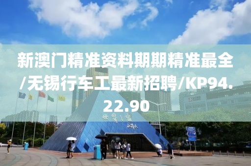 新澳门精准资料期期精准最全/无锡行车工最新招聘/KP94.22.90