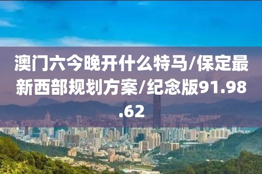 澳门六今晚开什么特马/保定最新西部规划方案/纪念版91.98.62