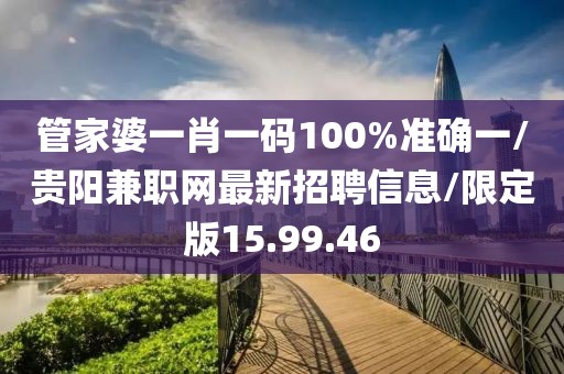 管家婆一肖一码100%准确一/贵阳兼职网最新招聘信息/限定版15.99.46